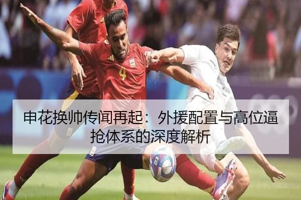 申花换帅传闻再起:外援配置与高位逼抢体系的深度解析